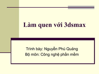Làm quen với 3dsmax
Trình bày: Nguyễn Phú Quảng
Bộ môn: Công nghệ phần mềm
 