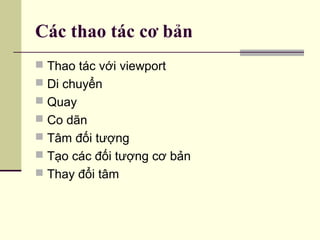 Các thao tác cơ bản
 Thao tác với viewport
 Di chuyển
 Quay
 Co dãn
 Tâm đối tượng
 Tạo các đối tượng cơ bản
 Thay đổi tâm
 