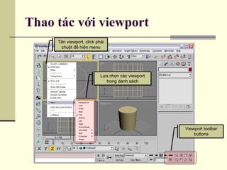 Thao tác với viewport
Viewport toolbar
buttons
Viewport toolbar
buttons
Tên viewport, click phải
chuột để hiện menu
Tên viewport, click phải
chuột để hiện menu
Lựa chọn các viewport
trong danh sách
Lựa chọn các viewport
trong danh sách
 