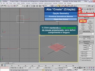 1) Click  mantendo o  botão esquerdo  do mouse pressionado , para definir comprimento e largura Aba “Create” (Criação) Opção Geometry Primitivas Geométricas Básicas Objeto Box (Caixa) 