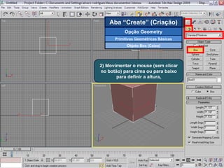 2) Movimentar o mouse (sem clicar no botão) para cima ou para baixo para definir a altura . Aba “Create” (Criação) Opção Geometry Primitivas Geométricas Básicas Objeto Box (Caixa) 