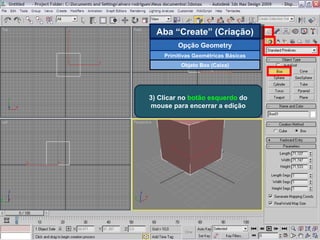 3) Clicar no  botão esquerdo  do mouse para encerrar a edição Aba “Create” (Criação) Opção Geometry Primitivas Geométricas Básicas Objeto Box (Caixa) 