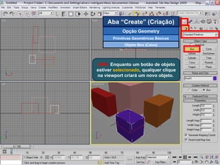 Aba “Create” (Criação) Opção Geometry Primitivas Geométricas Básicas Objeto Box (Caixa) OBS:  Enquanto um botão de objeto estiver  selecionado , qualquer clique na viewport criará um novo objeto.  