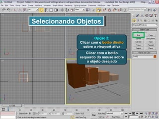 Selecionando Objetos Opção 2: Clicar com o  botão direito  sobre a viewport ativa Clicar com o botão esquerdo do mouse sobre o objeto desejado 