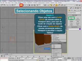 Selecionando Objetos Opção 4: Clicar uma vez com o  botão direito  do mouse sobre a Viewport ativa, para sair do modo de criação de objetos Clicar com o  botão direito  do mouse novamente sobre a Viewport e escolher a opção “Select” 