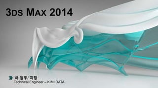 3DS MAX 2014
박 영우/ 과장
Technical Engineer – KIMI DATA
 