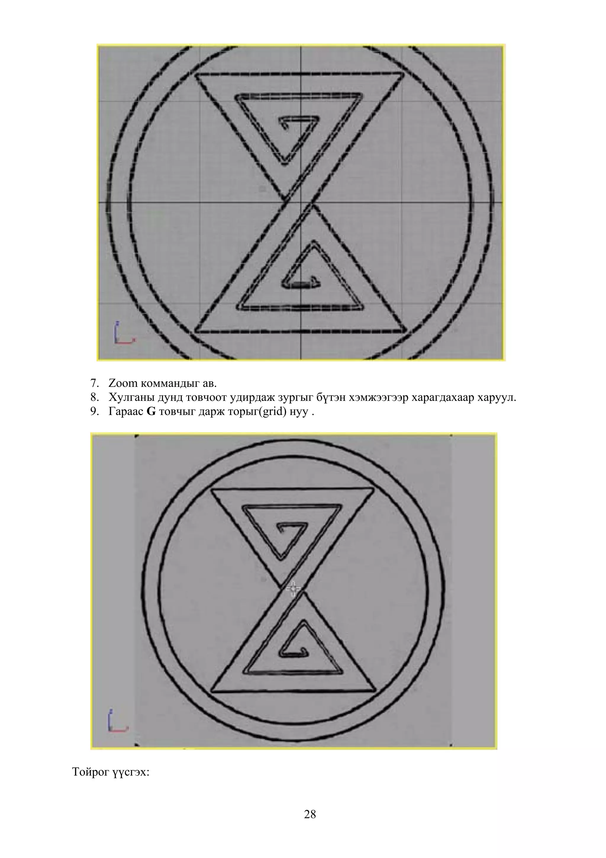 7. Zoom коммандыг ав.
   8. Хулганы дунд товчоот удирдаж зургыг бүтэн хэмжээгээр харагдахаар харуул.
   9. Гараас G товчыг дарж торыг(grid) нуу .




Тойрог үүсгэх:


                                        28
 