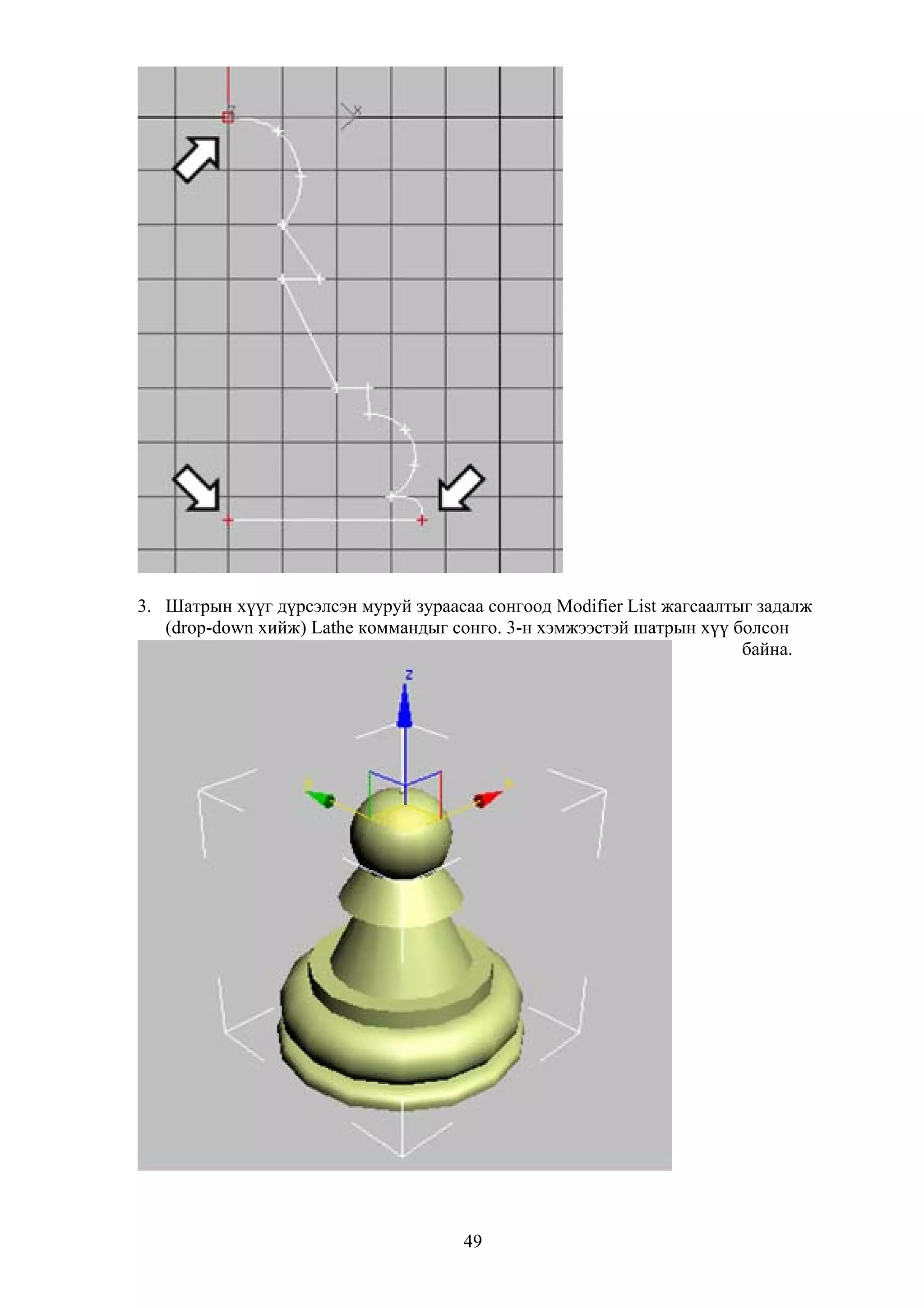 3. Шатрын хүүг дүрсэлсэн муруй зураасаа сонгоод Modifier List жагсаалтыг задалж
   (drop-down хийж) Lathe коммандыг сонго. 3-н хэмжээстэй шатрын хүү болсон
                                                                       байна.




                                      49
 