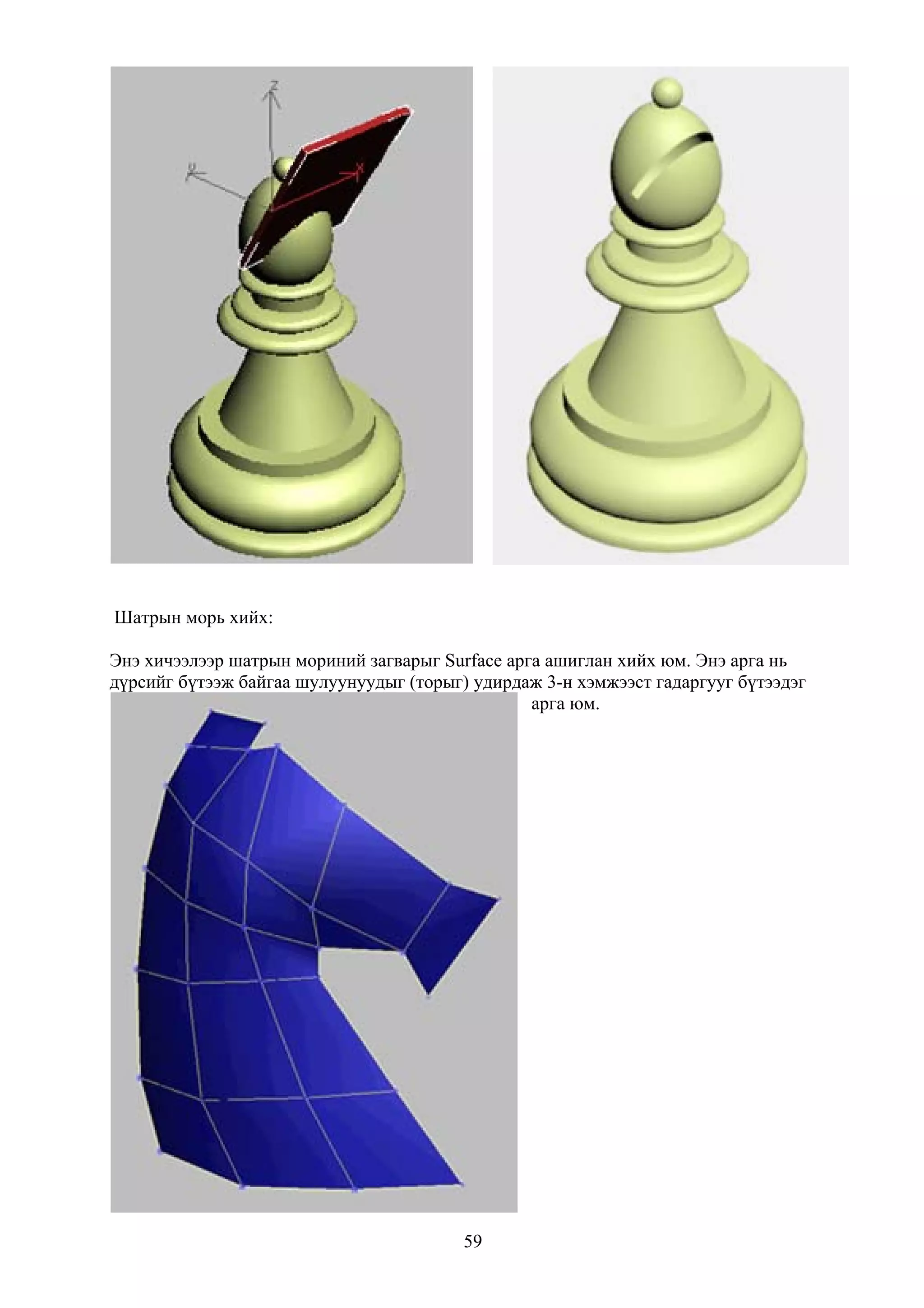 Шатрын морь хийх:

Энэ хичээлээр шатрын мориний загварыг Surface арга ашиглан хийх юм. Энэ арга нь
дүрсийг бүтээж байгаа шулуунуудыг (торыг) удирдаж 3-н хэмжээст гадаргууг бүтээдэг
                                                 арга юм.




                                         59
 