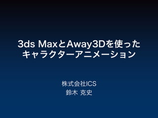 3ds MaxとAway3Dを使った
 キャラクターアニメーション


      株式会社ICS
       鈴木 克史
 