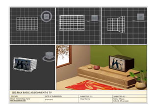 3DS MAX BASIC ASSIGNMENT-6 TV
 GIVEN BY                      DATE OF SUBMISSION   SUBMITTED TO :-   SUBMITTED BY :-
Dezyne E'cole College, Ajmer   01-07-2012           Divya Sharma      Rubina D'Souza
www.dezyneecole.com                                                   B.Sc.I.D. 6th semester
 