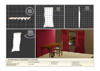 3DS MAX BASIC ASSIGNMENT-7 CURTAIN
 GIVEN BY                      DATE OF SUBMISSION   SUBMITTED TO :-   SUBMITTED BY :-
Dezyne E'cole College, Ajmer   01-07-2012           Divya Sharma      Rubina D'Souza
www.dezyneecole.com                                                   B.Sc.I.D. 6th semester
 