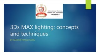 3Ds MAX lighting; concepts
and techniques
BY: RANDHIR PRASAD YADAV
 