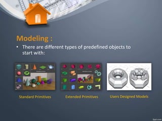 Modeling :
• There are different types of predefined objects to
start with:
Standard Primitives Extended Primitives Users Designed Models
 