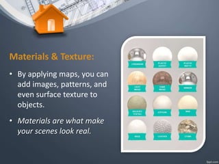 Materials & Texture:
• By applying maps, you can
add images, patterns, and
even surface texture to
objects.
• Materials are what make
your scenes look real.
 