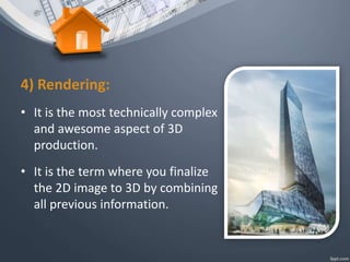 4) Rendering:
• It is the most technically complex
and awesome aspect of 3D
production.
• It is the term where you finalize
the 2D image to 3D by combining
all previous information.
 