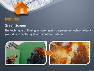 Movies
Green Screen
The technique of filming an actor against a green monochrome back
ground, and replacing it with another material.
 
