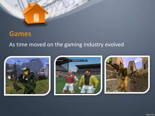 Games
As time moved on the gaming industry evolved
 