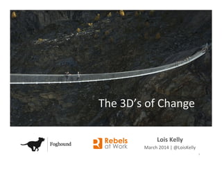 Lois	
  Kelly	
  
March	
  2014	
  |	
  @LoisKelly	
  
The	
  3D’s	
  of	
  Change	
  
1	
  
 
