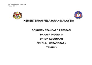 DSP Bahasa Inggeris Tahun 3 SK
Februari 2013
1
KEMENTERIAN PELAJARAN MALAYSIA
DOKUMEN STANDARD PRESTASI
BAHASA INGGERIS
UNTUK KEGUNAAN
SEKOLAH KEBANGSAAN
TAHUN 3
 
