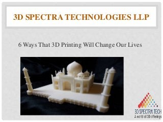 3D SPECTRA TECHNOLOGIES LLP
6 Ways That 3D Printing Will Change Our Lives
 