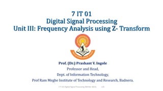 7 IT 01
Digital Signal Processing
Unit III: Frequency Analysis using Z- Transform
Prof. (Dr.) Prashant V. Ingole
Professor and Head,
Dept. of Information Technology,
Prof Ram Meghe Institute of Technology and Research, Badnera.
7 IT 01 Digital Signal Processing (Winter 2021) L25
 