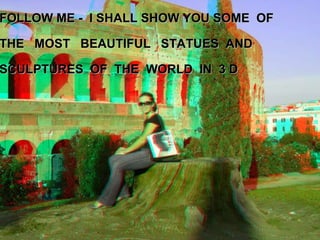 FOLLOW ME -  I SHALL SHOW YOU SOME  OF  THE  MOST  BEAUTIFUL  STATUES  AND  SCULPTURES  OF  THE  WORLD  IN  3 D 