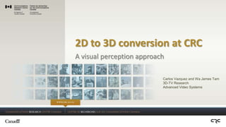 2D to 3D conversion at CRC
A visual perception approach

                           Carlos Vazquez and Wa James Tam
                           3D-TV Research
                           Advanced Video Systems
 