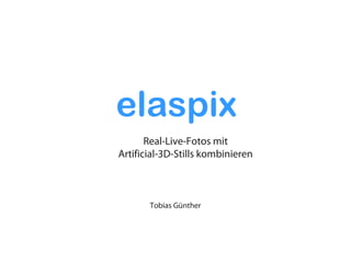 elaspix
       Real-Live-Fotos mit
Artificial-3D-Stills kombinieren



       Tobias Günther
 