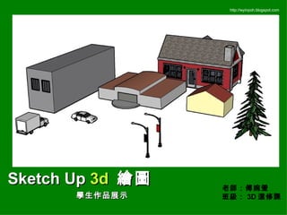 學生作品展示 Sketch Up  3d  繪圖 http://wyinpoh.blogspot.com 老師：傅婉瑩 班級： 3D 選修課 