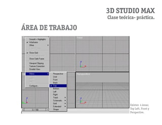 3D STUDIO MAX
                  Clase teórica- práctica.

área de trabajo




                             Existen 4 áreas:
                             Top Left, Front y
                             Perspective.
 