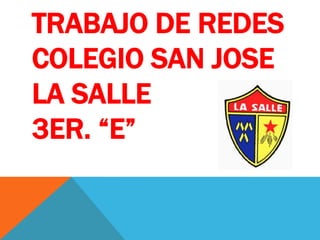 TRABAJO DE REDES
COLEGIO SAN JOSE
LA SALLE
3ER. “E”
 