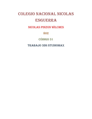 Colegio nacional nicolas
        esguerra
    Nicolas pinzon wilches

             802

          Código 31

    Trabajo 3ds studiomax
 