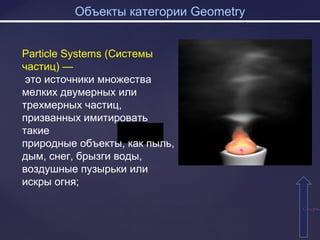 Объекты категории Geometry
ММ
СодержаСодержа
Particle Systems (Системы
частиц) —
это источники множества
мелких двумерных или
трехмерных частиц,
призванных имитировать
такие
природные объекты, как пыль,
дым, снег, брызги воды,
воздушные пузырьки или
искры огня;
 