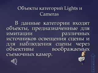 В данные категории входятВ данные категории входят
объекты, предназначенные дляобъекты, предназначенные для
имитации различныхимитации различных
источников освещения сцены иисточников освещения сцены и
для наблюдения сцены черездля наблюдения сцены через
объективы воображаемыхобъективы воображаемых
съемочных камер.съемочных камер.
Объекты категорийОбъекты категорий LightsLights ии
CamerasCameras
19
СС
оо
дд
ее
рр
жж
аа
нн
ии
ее
 