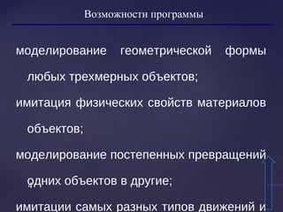 44
Возможности программы
моделирование геометрической формы
любых трехмерных объектов;
имитация физических свойств материалов
объектов;
моделирование постепенных превращений
одних объектов в другие;
имитации самых разных типов движений и
СодержаСодержа
 