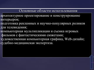 Основные области использованияОсновные области использования
архитектурное проектирование и конструирование
интерьеров;
подготовка рекламных и научно-популярных роликов
для телевидения;
компьютерная мультипликация и съемка игровых
фильмов с фантастическими сюжетами;
художественная компьютерная графика, Web-дизайн;
судебно-медицинская экспертиза.
СодеСоде
 