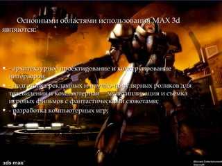 Основными областями использования МАХОсновными областями использования МАХ 3d3d
являются:являются:
 - архитектурное проектирование и конструирование- архитектурное проектирование и конструирование
интерьеров;интерьеров;
 - подготовка рекламных и научно-популярных роликов для- подготовка рекламных и научно-популярных роликов для
телевидения и компьютерная мультипликация и съемкателевидения и компьютерная мультипликация и съемка
игровых фильмов с фантастическими сюжетами;игровых фильмов с фантастическими сюжетами;
 - разработка компьютерных игр;- разработка компьютерных игр;
 