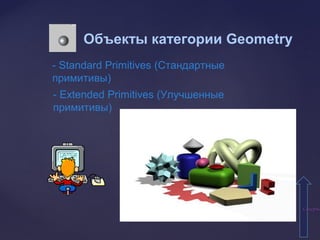 СодержаСодержа
Объекты категории Geometry
- Standard Primitives (Стандартные
примитивы)
- Extended Primitives (Улучшенные
примитивы)
 
