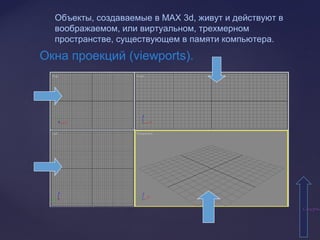 СодержаСодержа
Объекты, создаваемые в МАХ 3d, живут и действуют в
воображаемом, или виртуальном, трехмерном
пространстве, существующем в памяти компьютера.
Окна проекций (viewports).
 