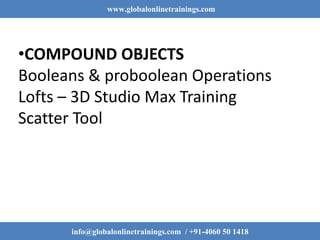 www.globalonlinetrainings.com
info@globalonlinetrainings.com / +91-4060 50 1418
•COMPOUND OBJECTS
Booleans & proboolean Operations
Lofts – 3D Studio Max Training
Scatter Tool
 