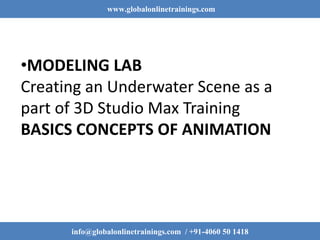 www.globalonlinetrainings.com
info@globalonlinetrainings.com / +91-4060 50 1418
•MODELING LAB
Creating an Underwater Scene as a
part of 3D Studio Max Training
BASICS CONCEPTS OF ANIMATION
 