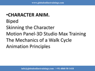 www.globalonlinetrainings.com
info@globalonlinetrainings.com / +91-4060 50 1418
•CHARACTER ANIM.
Biped
Skinning the Character
Motion Panel-3D Studio Max Training
The Mechanics of a Walk Cycle
Animation Principles
 