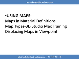 www.globalonlinetrainings.com
info@globalonlinetrainings.com / +91-4060 50 1418
•USING MAPS
Maps in Material Definitions
Map Types-3D Studio Max Training
Displacing Maps in Viewpoint
 