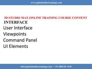 www.globalonlinetrainings.com
info@globalonlinetrainings.com / +91-4060 50 1418
3D STUDIO MAX ONLINE TRAINING COURSE CONTENT
INTERFACE
User Interface
Viewpoints
Command Panel
UI Elements
 