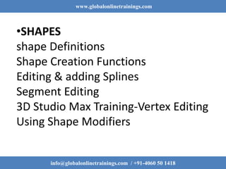 www.globalonlinetrainings.com
info@globalonlinetrainings.com / +91-4060 50 1418
•SHAPES
shape Definitions
Shape Creation Functions
Editing & adding Splines
Segment Editing
3D Studio Max Training-Vertex Editing
Using Shape Modifiers
 