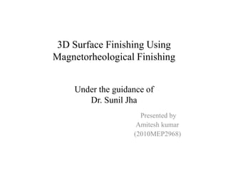 3D Surface Finishing Using
Magnetorheological Finishing


    Under the guidance of
       Dr. Sunil Jha
                     Presented by
                    Amitesh kumar
                   (2010MEP2968)
 