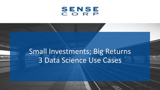 Small Investments; Big Returns
3 Data Science Use Cases