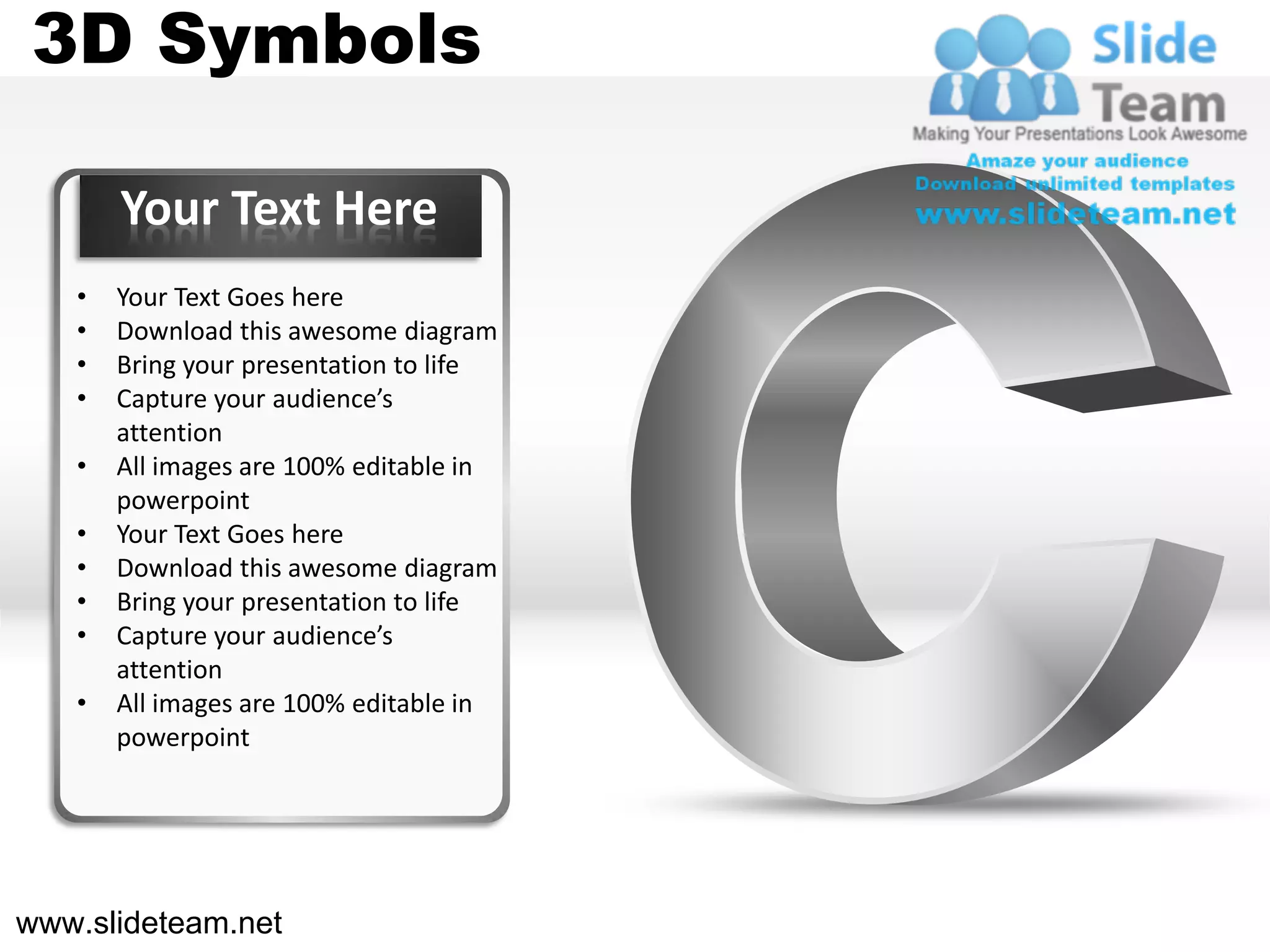 3D Symbols

       Your Text Here
   •   Your Text Goes here
   •   Download this awesome diagram
   •   Bring your presentation to life
   •   Capture your audience’s
       attention
   •   All images are 100% editable in
       powerpoint
   •   Your Text Goes here
   •   Download this awesome diagram
   •   Bring your presentation to life
   •   Capture your audience’s
       attention
   •   All images are 100% editable in
       powerpoint




www.slideteam.net
 
