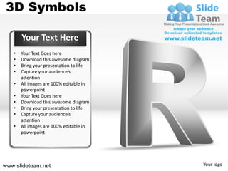 3D Symbols

       Your Text Here
   •   Your Text Goes here
   •   Download this awesome diagram
   •   Bring your presentation to life
   •   Capture your audience’s
       attention
   •   All images are 100% editable in
       powerpoint
   •   Your Text Goes here
   •   Download this awesome diagram
   •   Bring your presentation to life
   •   Capture your audience’s
       attention
   •   All images are 100% editable in
       powerpoint




www.slideteam.net                        Your logo
 